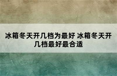 冰箱冬天开几档为最好 冰箱冬天开几档最好最合适